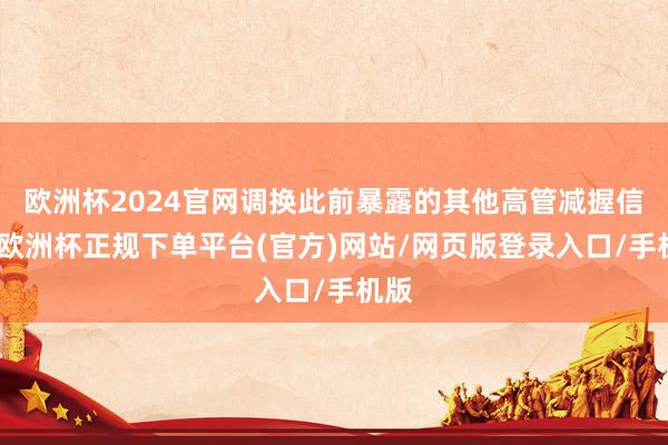 欧洲杯2024官网调换此前暴露的其他高管减握信息-欧洲杯正规下单平台(官方)网站/网页版登录入口/手机版