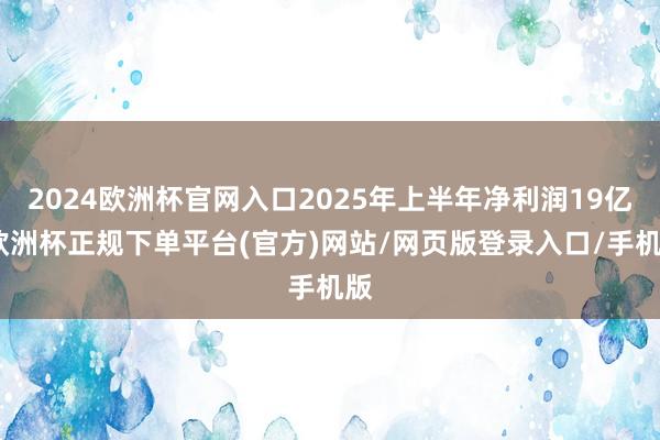 2024欧洲杯官网入口2025年上半年净利润19亿-欧洲杯正规下单平台(官方)网站/网页版登录入口/手机版
