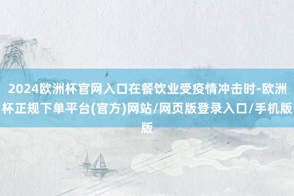 2024欧洲杯官网入口在餐饮业受疫情冲击时-欧洲杯正规下单平台(官方)网站/网页版登录入口/手机版