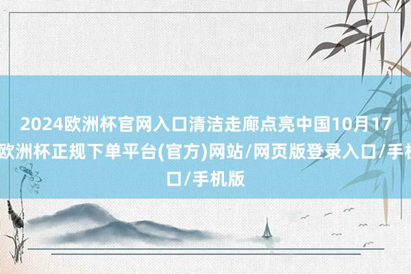 2024欧洲杯官网入口清洁走廊点亮中国10月17日-欧洲杯正规下单平台(官方)网站/网页版登录入口/手机版