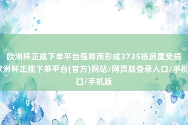 欧洲杯正规下单平台强降雨形成3735栋房屋受损-欧洲杯正规下单平台(官方)网站/网页版登录入口/手机版