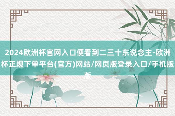 2024欧洲杯官网入口便看到二三十东说念主-欧洲杯正规下单平台(官方)网站/网页版登录入口/手机版