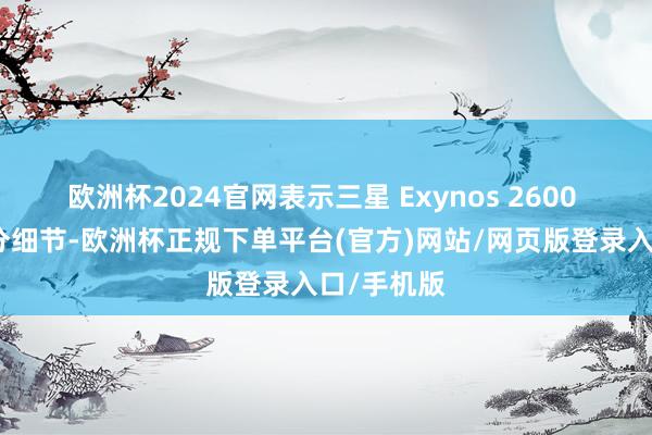 欧洲杯2024官网表示三星 Exynos 2600 芯片的部分细节-欧洲杯正规下单平台(官方)网站/网页版登录入口/手机版