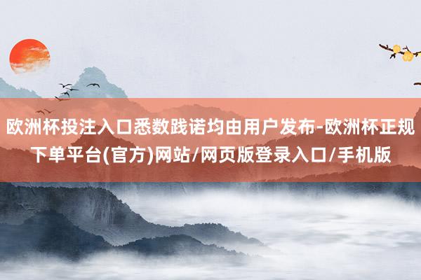 欧洲杯投注入口悉数践诺均由用户发布-欧洲杯正规下单平台(官方)网站/网页版登录入口/手机版