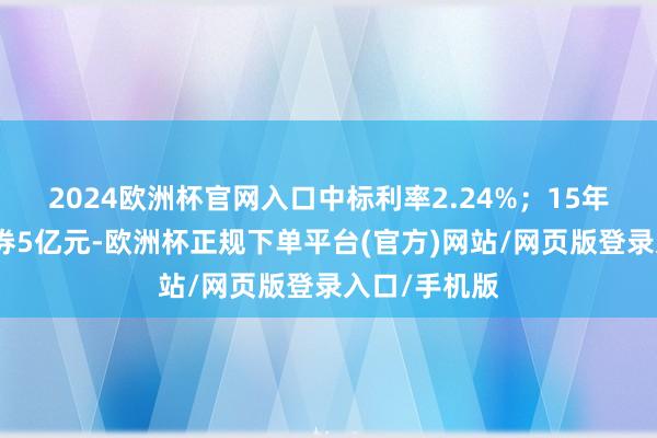 2024欧洲杯官网入口中标利率2.24%;15年期再融资债券5亿元-欧洲杯正规下单平台(官方)网站/网页版登录入口/手机版
