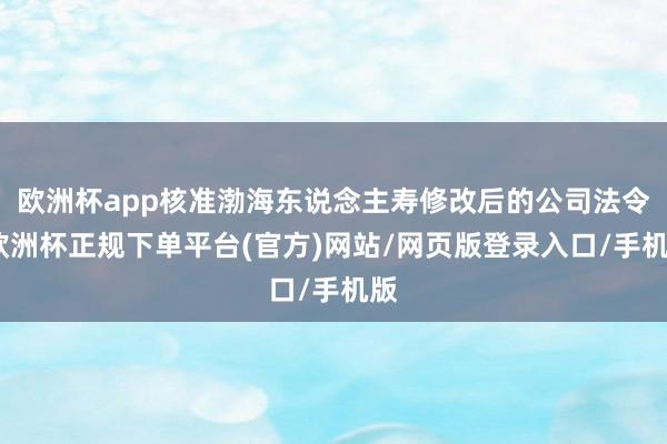 欧洲杯app核准渤海东说念主寿修改后的公司法令-欧洲杯正规下单平台(官方)网站/网页版登录入口/手机版