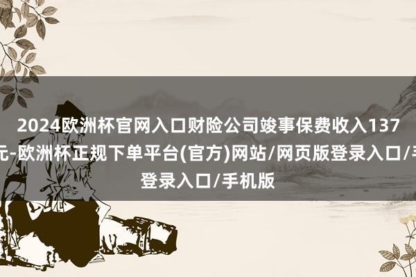 2024欧洲杯官网入口财险公司竣事保费收入13712亿元-欧洲杯正规下单平台(官方)网站/网页版登录入口/手机版