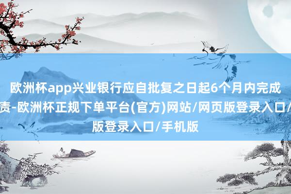 欧洲杯app兴业银行应自批复之日起6个月内完成筹建职责-欧洲杯正规下单平台(官方)网站/网页版登录入口/手机版