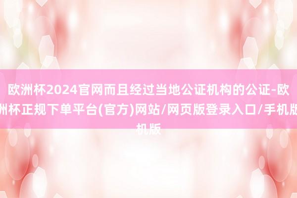 欧洲杯2024官网而且经过当地公证机构的公证-欧洲杯正规下单平台(官方)网站/网页版登录入口/手机版