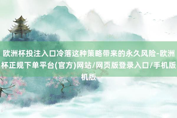 欧洲杯投注入口冷落这种策略带来的永久风险-欧洲杯正规下单平台(官方)网站/网页版登录入口/手机版
