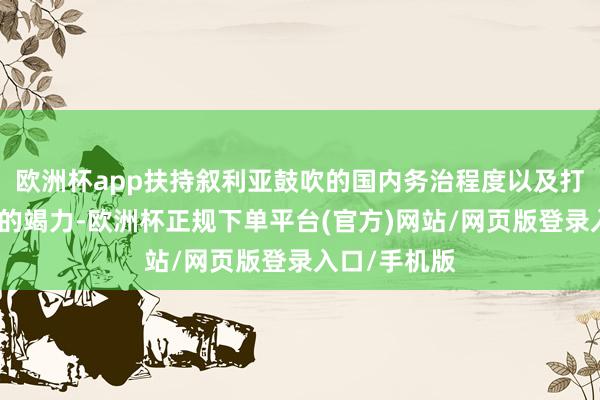 欧洲杯app扶持叙利亚鼓吹的国内务治程度以及打击恐怖主义的竭力-欧洲杯正规下单平台(官方)网站/网页版登录入口/手机版