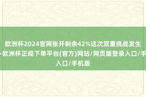 欧洲杯2024官网张开剩余42%这次双重挑战发生之际-欧洲杯正规下单平台(官方)网站/网页版登录入口/手机版