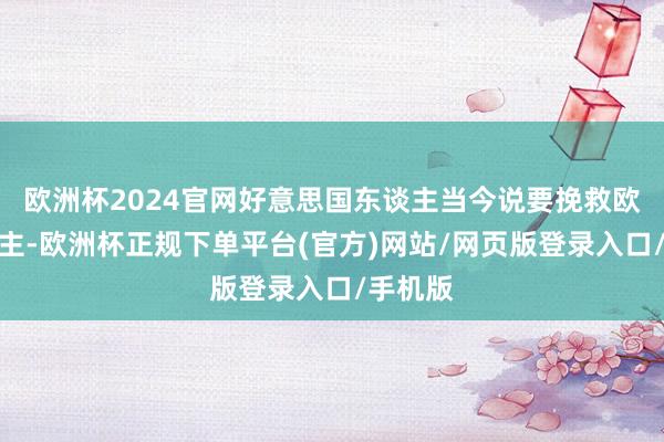 欧洲杯2024官网好意思国东谈主当今说要挽救欧洲的民主-欧洲杯正规下单平台(官方)网站/网页版登录入口/手机版