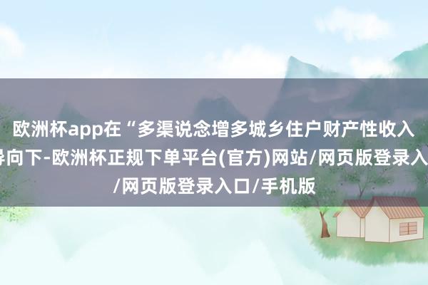 欧洲杯app在“多渠说念增多城乡住户财产性收入”的政策导向下-欧洲杯正规下单平台(官方)网站/网页版登录入口/手机版