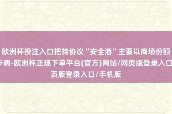 欧洲杯投注入口把持协议“安全港”主要以商场份额为一般步调-欧洲杯正规下单平台(官方)网站/网页版登录入口/手机版