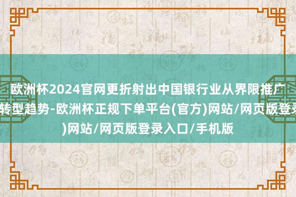 欧洲杯2024官网更折射出中国银行业从界限推广向质料优先的转型趋势-欧洲杯正规下单平台(官方)网站/网页版登录入口/手机版