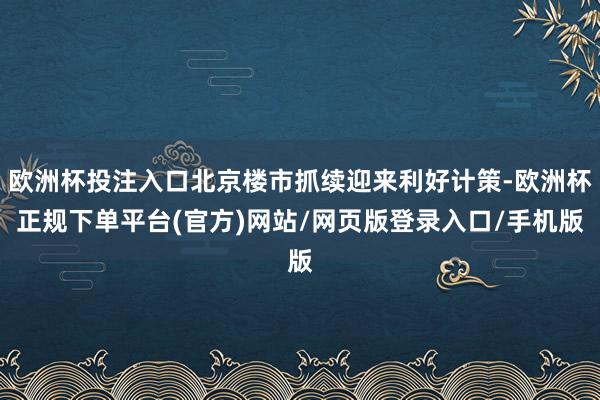欧洲杯投注入口北京楼市抓续迎来利好计策-欧洲杯正规下单平台(官方)网站/网页版登录入口/手机版