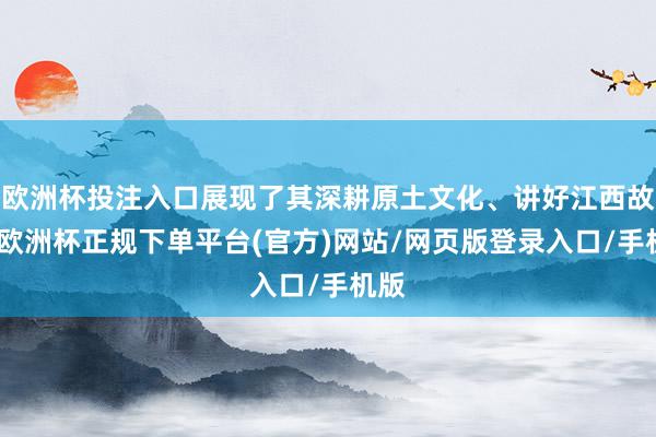欧洲杯投注入口展现了其深耕原土文化、讲好江西故事-欧洲杯正规下单平台(官方)网站/网页版登录入口/手机版