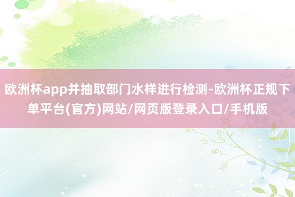 欧洲杯app并抽取部门水样进行检测-欧洲杯正规下单平台(官方)网站/网页版登录入口/手机版
