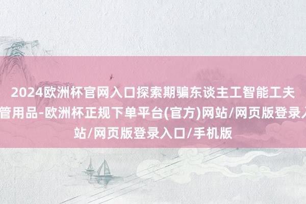 2024欧洲杯官网入口探索期骗东谈主工智能工夫研发口腔照管用品-欧洲杯正规下单平台(官方)网站/网页版登录入口/手机版