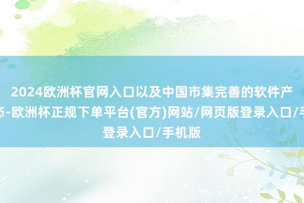 2024欧洲杯官网入口以及中国市集完善的软件产业生态-欧洲杯正规下单平台(官方)网站/网页版登录入口/手机版