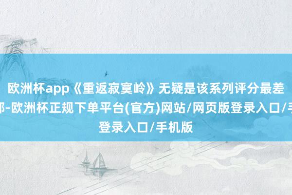 欧洲杯app《重返寂寞岭》无疑是该系列评分最差的一部-欧洲杯正规下单平台(官方)网站/网页版登录入口/手机版