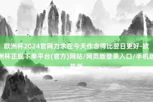 欧洲杯2024官网力求在今天作念得比翌日更好-欧洲杯正规下单平台(官方)网站/网页版登录入口/手机版