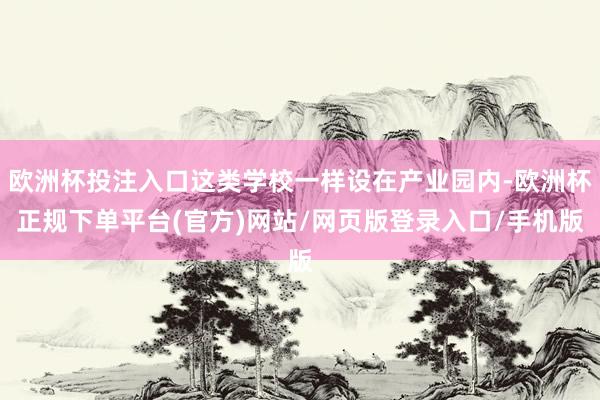 欧洲杯投注入口这类学校一样设在产业园内-欧洲杯正规下单平台(官方)网站/网页版登录入口/手机版