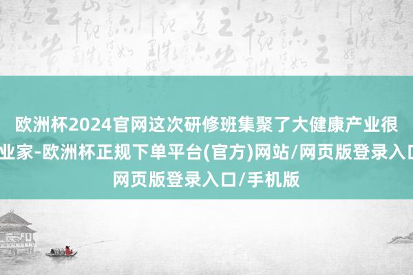 欧洲杯2024官网这次研修班集聚了大健康产业很多优秀企业家-欧洲杯正规下单平台(官方)网站/网页版登录入口/手机版
